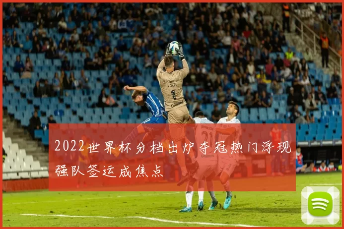 2022世界杯分档出炉夺冠热门浮现强队签运成焦点