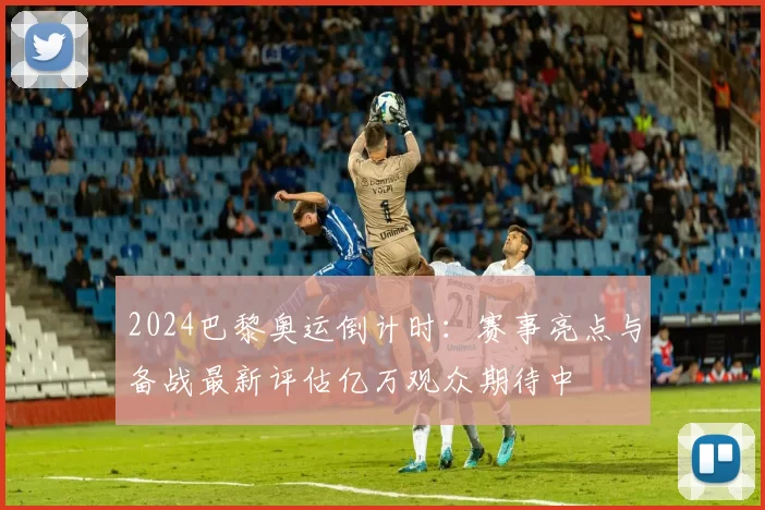 2024巴黎奥运倒计时:赛事亮点与备战最新评估亿万观众期待中