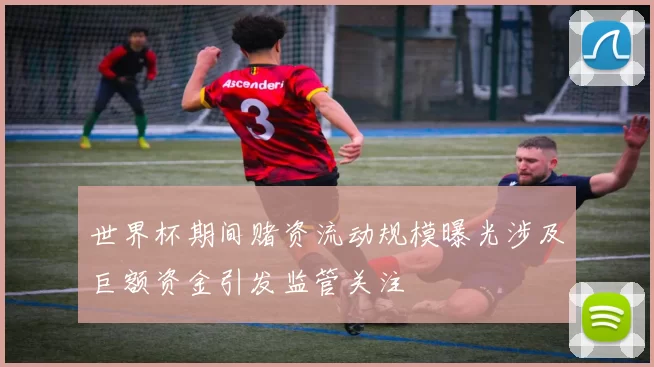 世界杯期间赌资流动规模曝光涉及巨额资金引发监管关注