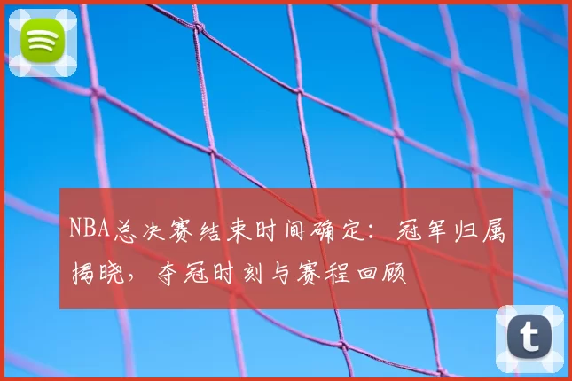 NBA总决赛结束时间确定：冠军归属揭晓，夺冠时刻与赛程回顾