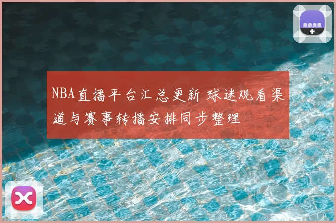 NBA直播平台汇总更新 球迷观看渠道与赛事转播安排同步整理