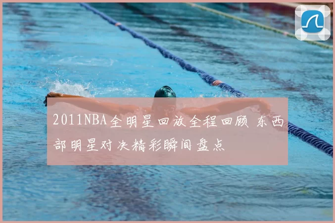 2011NBA全明星回放全程回顾 东西部明星对决精彩瞬间盘点