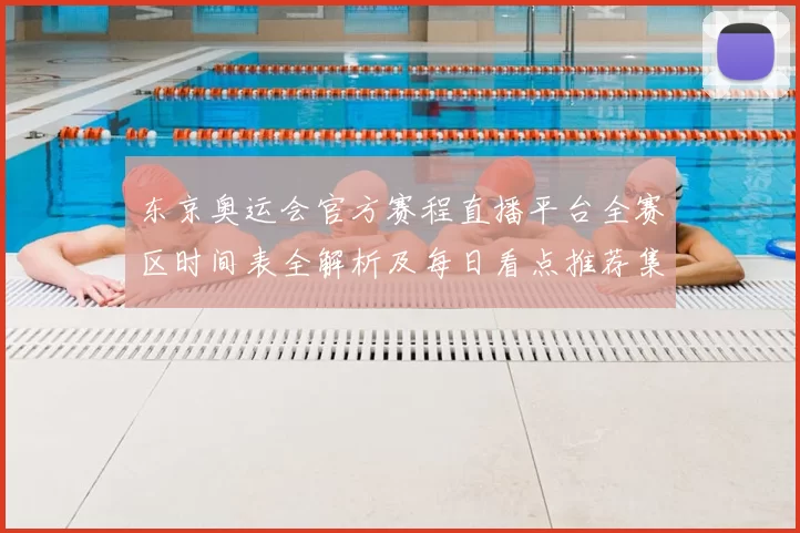 东京奥运会官方赛程直播平台全赛区时间表全解析及每日看点推荐集锦