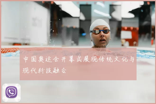 中国奥运会开幕式展现传统文化与现代科技融合