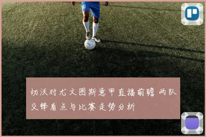 切沃对尤文图斯意甲直播前瞻 两队交锋看点与比赛走势分析