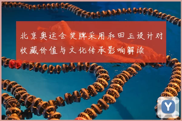 北京奥运会奖牌采用和田玉设计对收藏价值与文化传承影响解读