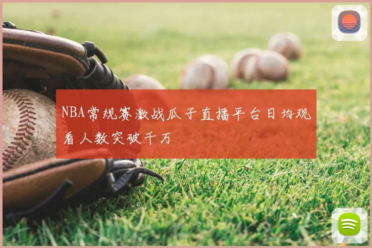 NBA常规赛激战瓜子直播平台日均观看人数突破千万