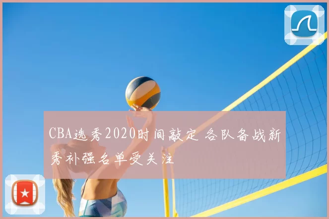 CBA选秀2020时间敲定 各队备战新秀补强名单受关注