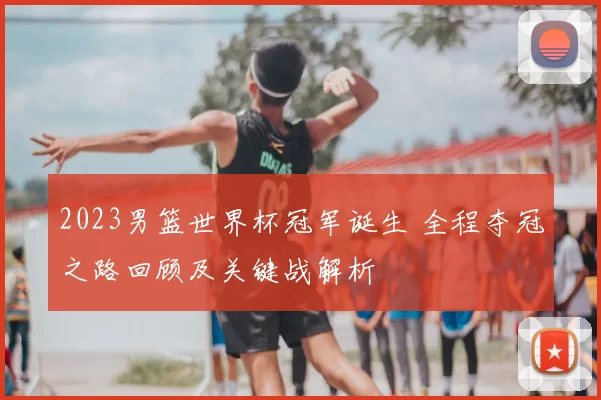 2023男篮世界杯冠军诞生 全程夺冠之路回顾及关键战解析