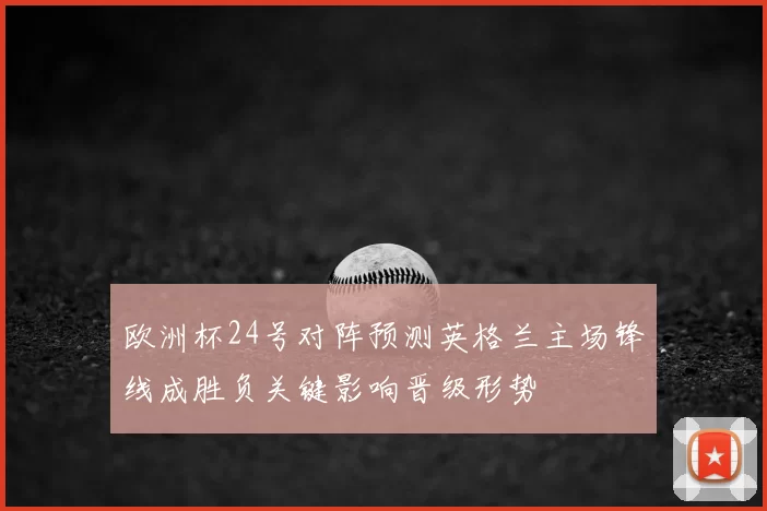 欧洲杯24号对阵预测英格兰主场锋线成胜负关键影响晋级形势