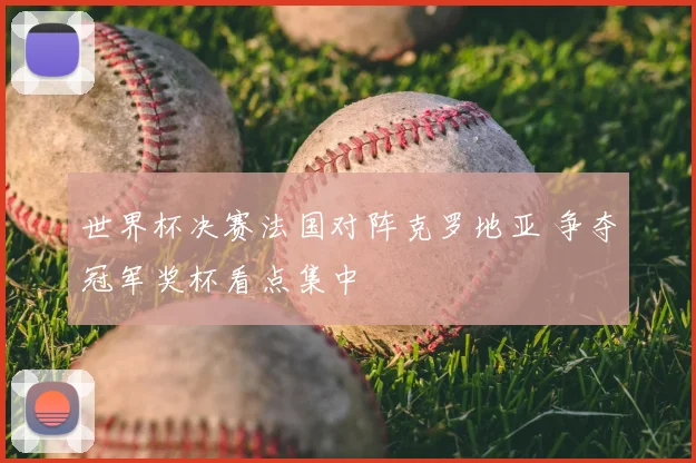 世界杯决赛法国对阵克罗地亚 争夺冠军奖杯看点集中