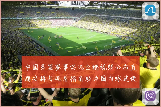 中国男篮赛事实况企鹅视频公布直播安排与观看指南助力国内球迷便捷观赛