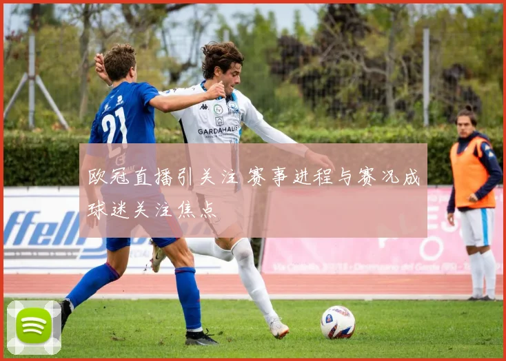 欧冠直播引关注 赛事进程与赛况成球迷关注焦点