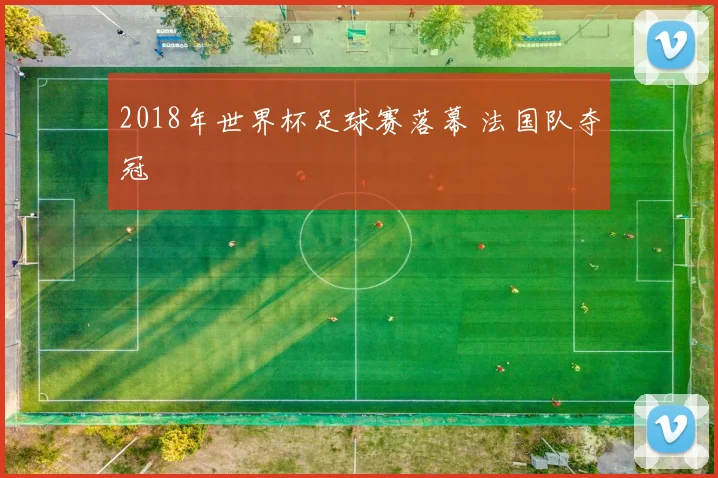 2018年世界杯足球赛落幕 法国队夺冠