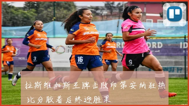 拉斯维加斯王牌击败印第安纳狂热 比分胶着后终迎胜果