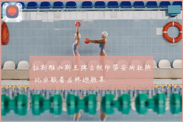 拉斯维加斯王牌击败印第安纳狂热 比分胶着后终迎胜果