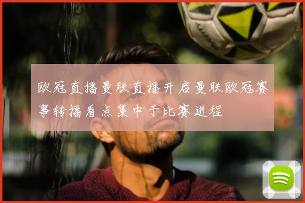 欧冠直播曼联直播开启曼联欧冠赛事转播看点集中于比赛进程