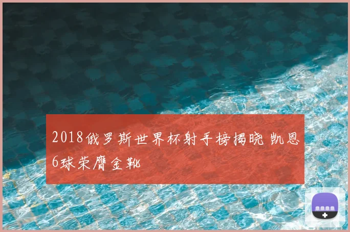 2018俄罗斯世界杯射手榜揭晓 凯恩6球荣膺金靴