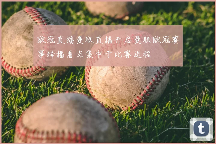 欧冠直播曼联直播开启曼联欧冠赛事转播看点集中于比赛进程