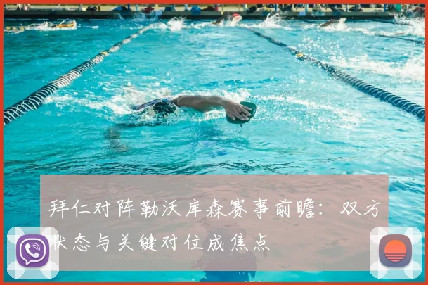 拜仁对阵勒沃库森赛事前瞻：双方状态与关键对位成焦点