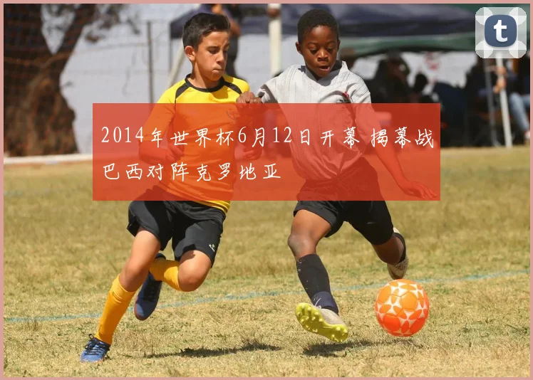 2014年世界杯6月12日开幕 揭幕战巴西对阵克罗地亚