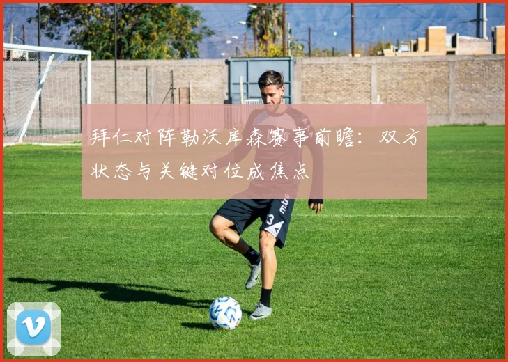 拜仁对阵勒沃库森赛事前瞻：双方状态与关键对位成焦点